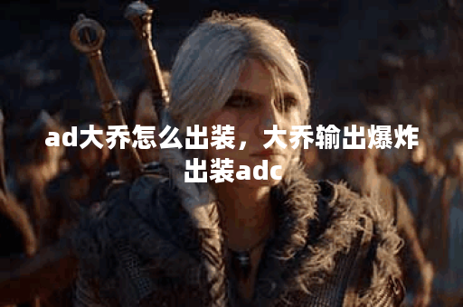 ad大乔怎么出装，大乔输出爆炸出装adc