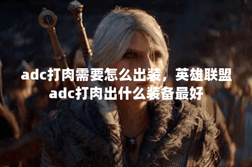 adc打肉需要怎么出装，英雄联盟adc打肉出什么装备最好