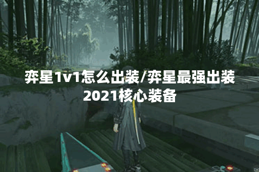 弈星1v1怎么出装/弈星最强出装2021核心装备 弈星1v1怎么出装/弈星最强出装2021核心装备