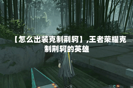 【怎么出装克制荆轲】,王者荣耀克制荆轲的英雄