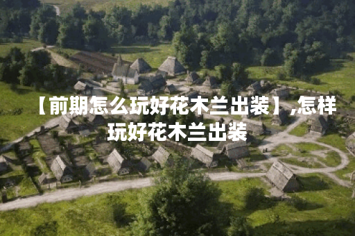 【前期怎么玩好花木兰出装】,怎样玩好花木兰出装 【前期怎么玩好花木兰出装】,怎样玩好花木兰出装