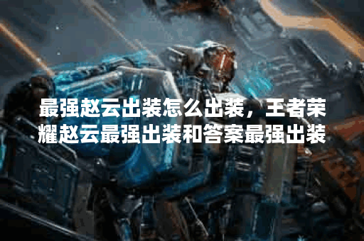 最强赵云出装怎么出装，王者荣耀赵云最强出装和答案最强出装