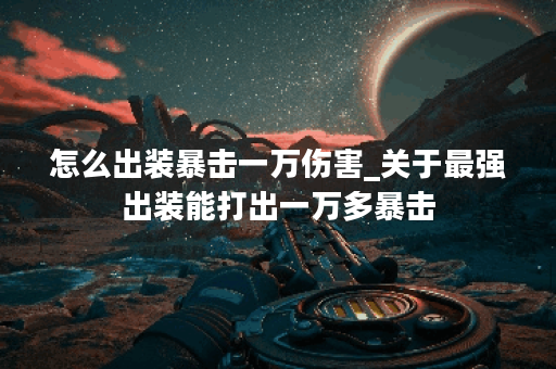 怎么出装暴击一万伤害_关于最强出装能打出一万多暴击