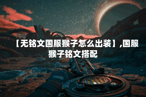 【无铭文国服猴子怎么出装】,国服猴子铭文搭配