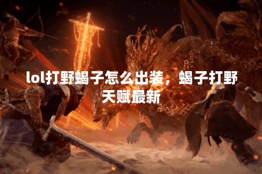 lol打野蝎子怎么出装，蝎子打野天赋最新