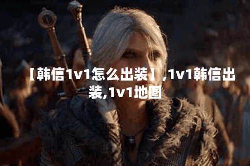 【韩信1v1怎么出装】,1v1韩信出装,1v1地图 【韩信1v1怎么出装】,1v1韩信出装,1v1地图