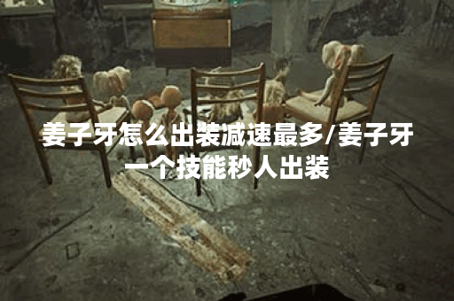 姜子牙怎么出装减速最多/姜子牙一个技能秒人出装 姜子牙怎么出装减速最多/姜子牙一个技能秒人出装