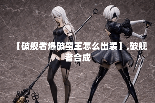 【破舰者爆破蛮王怎么出装】,破舰者合成