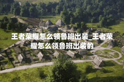 王者荣耀怎么领鲁班出装_王者荣耀怎么领鲁班出装的