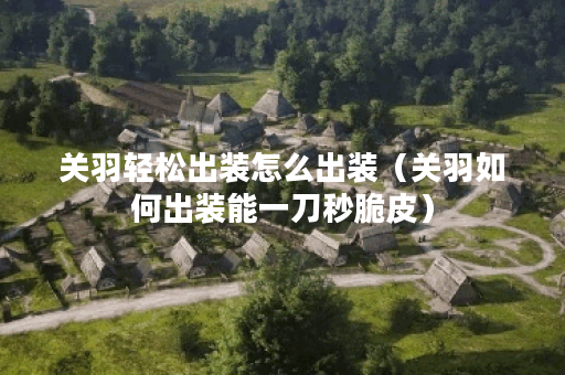 关羽轻松出装怎么出装(关羽如何出装能一刀秒脆皮) 关羽轻松出装怎么出装(关羽如何出装能一刀秒脆皮)