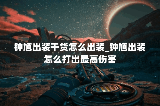 钟馗出装干货怎么出装_钟馗出装怎么打出最高伤害 钟馗出装干货怎么出装_钟馗出装怎么打出最高伤害