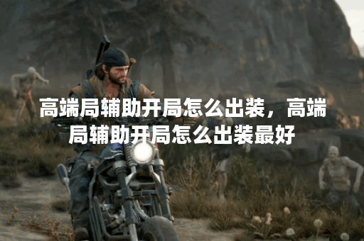 高端局辅助开局怎么出装,高端局辅助开局怎么出装最好 高端局辅助开局怎么出装,高端局辅助开局怎么出装最好