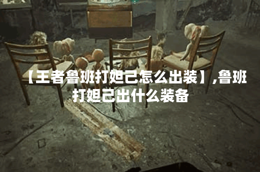 【王者鲁班打妲己怎么出装】,鲁班打妲己出什么装备 【王者鲁班打妲己怎么出装】,鲁班打妲己出什么装备