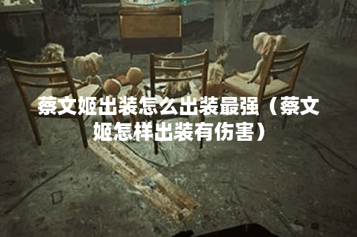 蔡文姬出装怎么出装最强(蔡文姬怎样出装有伤害) 蔡文姬出装怎么出装最强(蔡文姬怎样出装有伤害)