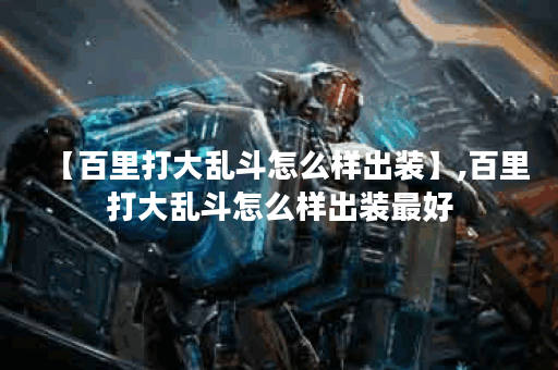 【百里打大乱斗怎么样出装】,百里打大乱斗怎么样出装最好