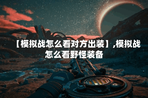 【模拟战怎么看对方出装】,模拟战怎么看野怪装备