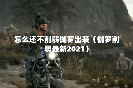 怎么还不削弱伽罗出装(伽罗削弱最新2021) 怎么还不削弱伽罗出装(伽罗削弱最新2021)