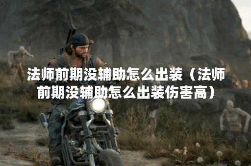 法师前期没辅助怎么出装（法师前期没辅助怎么出装伤害高）