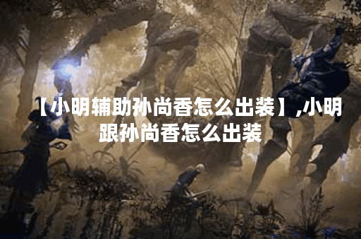 【小明辅助孙尚香怎么出装】,小明跟孙尚香怎么出装 【小明辅助孙尚香怎么出装】,小明跟孙尚香怎么出装