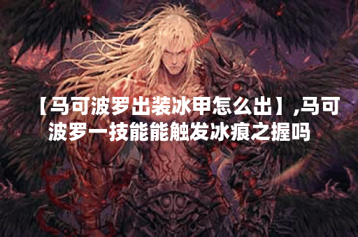 【马可波罗出装冰甲怎么出】,马可波罗一技能能触发冰痕之握吗 【马可波罗出装冰甲怎么出】,马可波罗一技能能触发冰痕之握吗