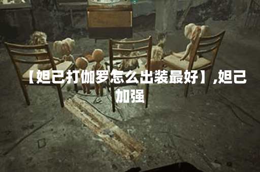 【妲己打伽罗怎么出装最好】,妲己加强 【妲己打伽罗怎么出装最好】,妲己加强