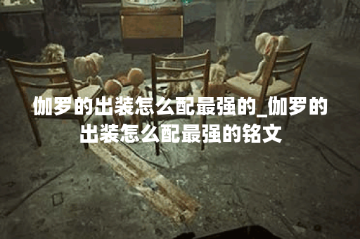 伽罗的出装怎么配最强的_伽罗的出装怎么配最强的铭文 伽罗的出装怎么配最强的_伽罗的出装怎么配最强的铭文