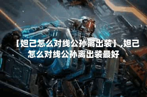 【妲己怎么对线公孙离出装】,妲己怎么对线公孙离出装最好 【妲己怎么对线公孙离出装】,妲己怎么对线公孙离出装最好