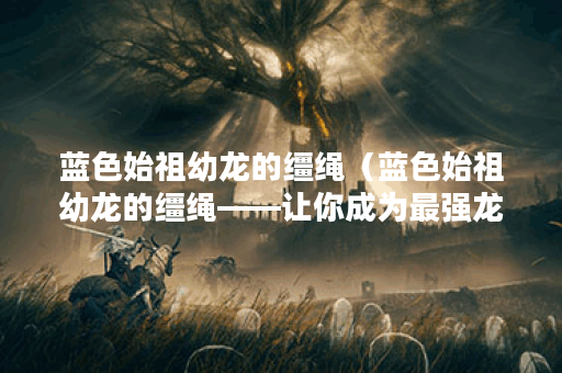 蓝色始祖幼龙的缰绳（蓝色始祖幼龙的缰绳——让你成为最强龙骑士的