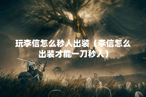 玩李信怎么秒人出装(李信怎么出装才能一刀秒人) 玩李信怎么秒人出装(李信怎么出装才能一刀秒人)