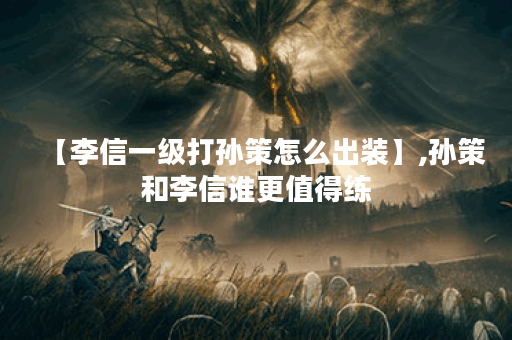 【李信一级打孙策怎么出装】,孙策和李信谁更值得练