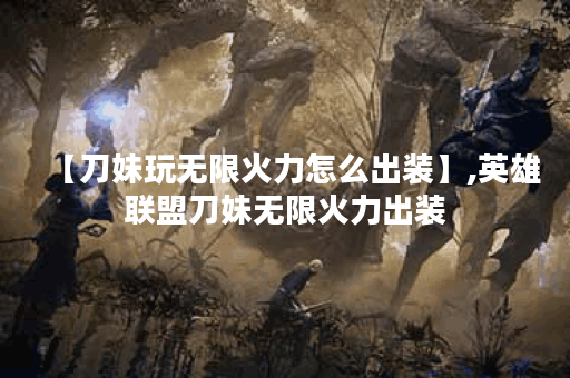 【刀妹玩无限火力怎么出装】,英雄联盟刀妹无限火力出装