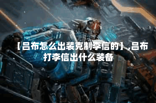 【吕布怎么出装克制李信的】,吕布打李信出什么装备