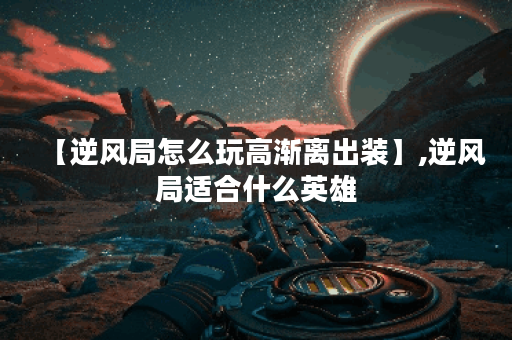 【逆风局怎么玩高渐离出装】,逆风局适合什么英雄