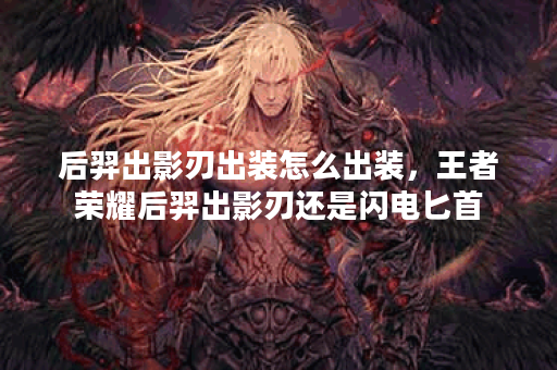 后羿出影刃出装怎么出装，王者荣耀后羿出影刃还是闪电匕首