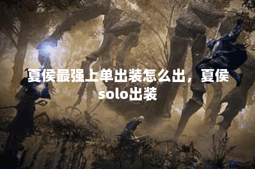 夏侯最强上单出装怎么出，夏侯solo出装