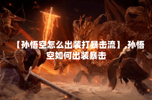 【孙悟空怎么出装打暴击流】,孙悟空如何出装暴击 【孙悟空怎么出装打暴击流】,孙悟空如何出装暴击