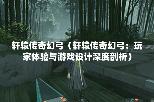 轩辕传奇幻弓（轩辕传奇幻弓：玩家体验与游戏设计深度剖析）