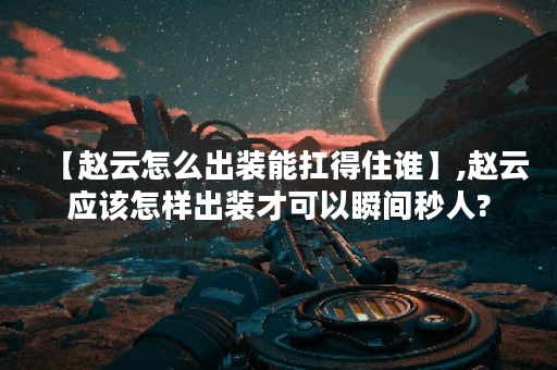 【赵云怎么出装能扛得住谁】,赵云应该怎样出装才可以瞬间秒人? 【赵云怎么出装能扛得住谁】,赵云应该怎样出装才可以瞬间秒人?