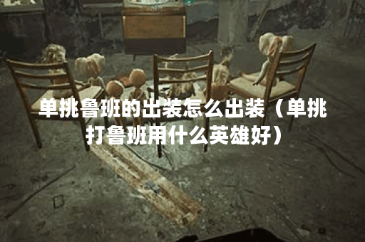 单挑鲁班的出装怎么出装（单挑打鲁班用什么英雄好）