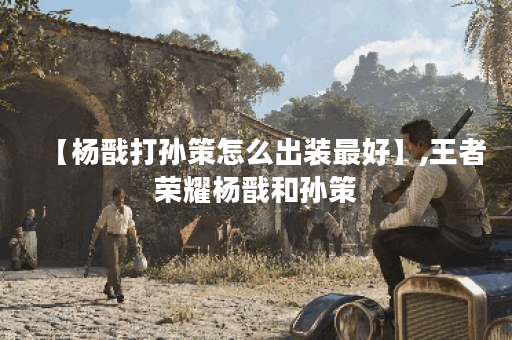 【杨戬打孙策怎么出装最好】,王者荣耀杨戬和孙策