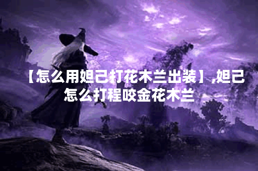 【怎么用妲己打花木兰出装】,妲己怎么打程咬金花木兰