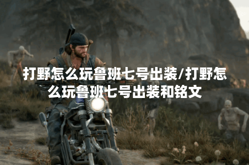 打野怎么玩鲁班七号出装/打野怎么玩鲁班七号出装和铭文