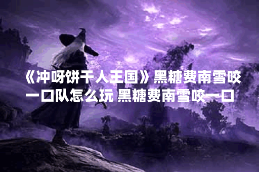 《冲呀饼干人王国》黑糖费南雪咬一口队怎么玩 黑糖费南雪咬一口队打法推荐,冲呀饼干人王国资讯