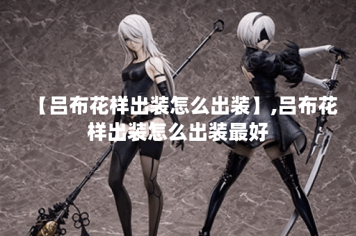 【吕布花样出装怎么出装】,吕布花样出装怎么出装最好