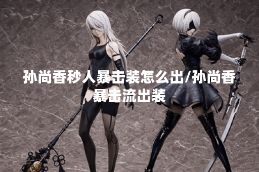 孙尚香秒人暴击装怎么出/孙尚香暴击流出装