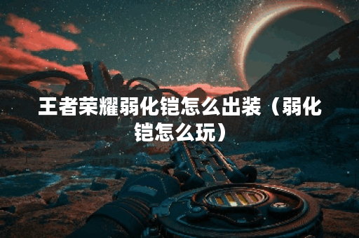 王者荣耀弱化铠怎么出装（弱化铠怎么玩）