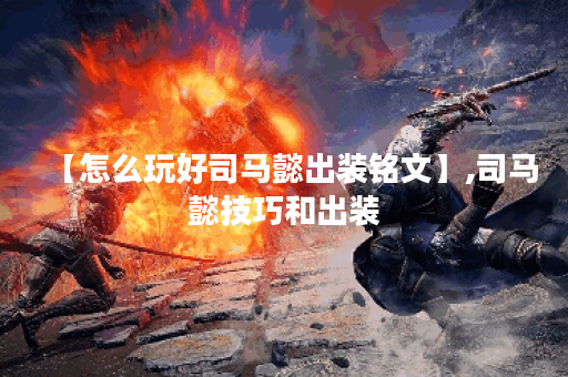 【怎么玩好司马懿出装铭文】,司马懿技巧和出装
