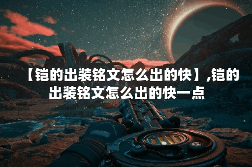 【铠的出装铭文怎么出的快】,铠的出装铭文怎么出的快一点