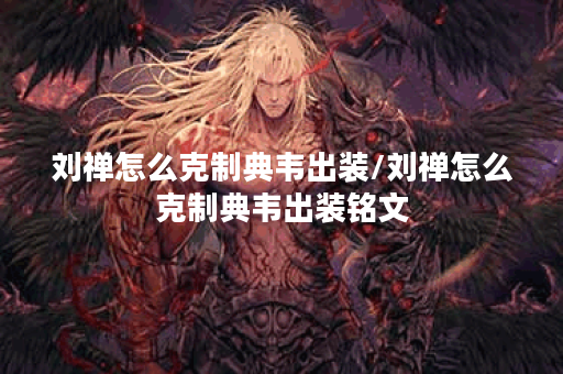 刘禅怎么克制典韦出装/刘禅怎么克制典韦出装铭文 刘禅怎么克制典韦出装/刘禅怎么克制典韦出装铭文