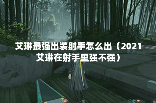 艾琳最强出装射手怎么出(2021艾琳在射手里强不强) 艾琳最强出装射手怎么出(2021艾琳在射手里强不强)